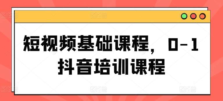 短视频基础课程，0-1抖音培训课程-问小徐资源库