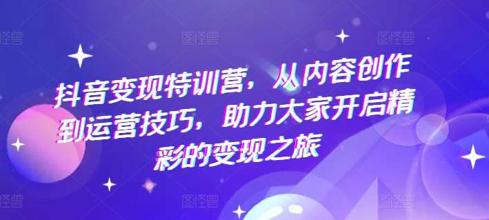 抖音变现特训营，从内容创作到运营技巧，助力大家开启精彩的变现之旅-问小徐资源库