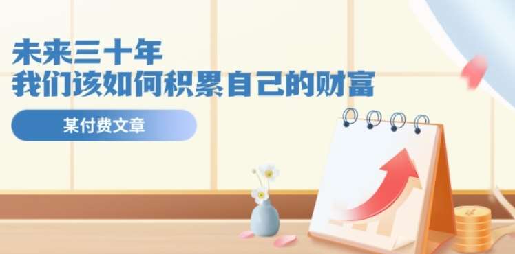某公众号付费文《未来三十年，我们该如何积累自己的财富》-问小徐资源库