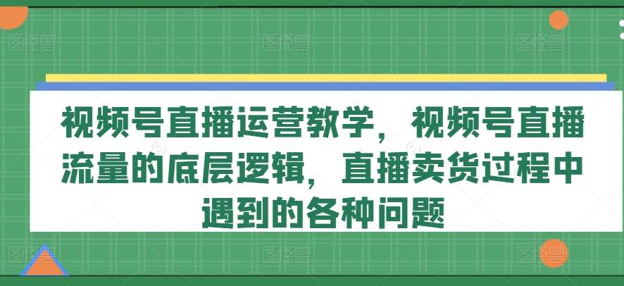 视频号直播运营教学，视频号直播流量的底层逻辑，直播卖货过程中遇到的各种问题-问小徐资源库