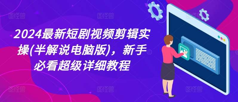 2024最新短剧视频剪辑实操(半解说电脑版)，新手必看超级详细教程-问小徐资源库