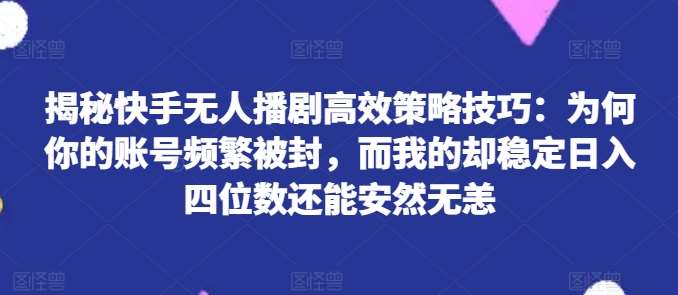 揭秘快手无人播剧高效策略技巧：为何你的账号频繁被封，而我的却稳定日入四位数还能安然无恙【揭秘】-问小徐资源库