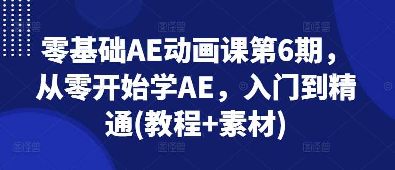 零基础AE动画课第6期，从零开始学AE，入门到精通(教程+素材)-问小徐资源库