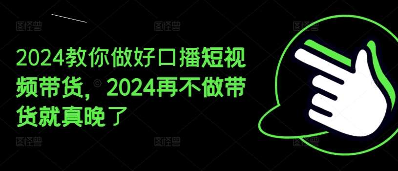 2024教你做好口播短视频带货，2024再不做带货就真晚了-问小徐资源库
