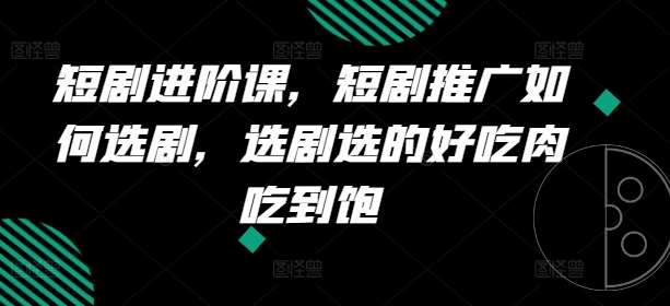 短剧进阶课，短剧推广如何选剧，选剧选的好吃肉吃到饱-问小徐资源库