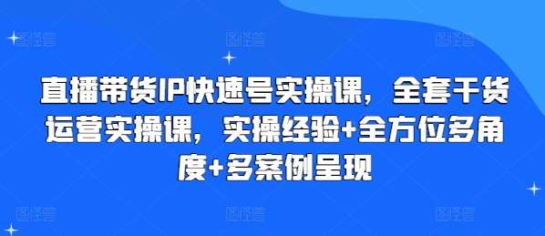 直播带货IP快速号实操课，全套干货运营实操课，实操经验+全方位多角度+多案例呈现-问小徐资源库