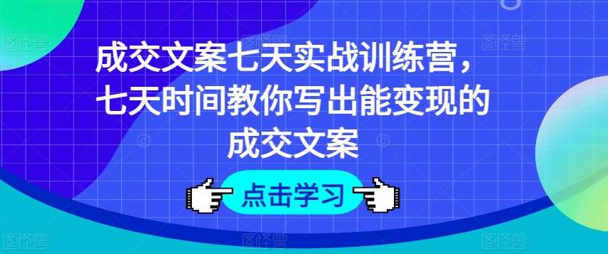 成交文案七天实战训练营，七天时间教你写出能变现的成交文案-问小徐资源库