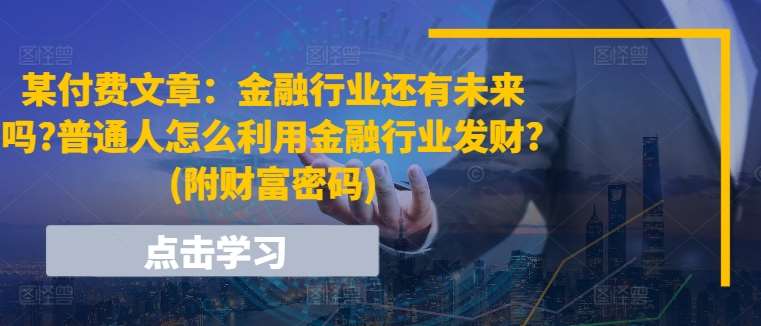 某付费文章：金融行业还有未来吗?普通人怎么利用金融行业发财?(附财富密码)-问小徐资源库
