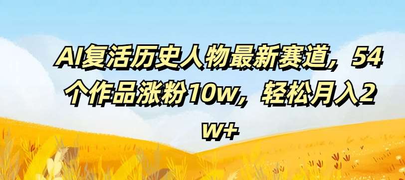 AI复活历史人物最新赛道，54个作品涨粉10w，轻松月入2w+【揭秘】-问小徐资源库