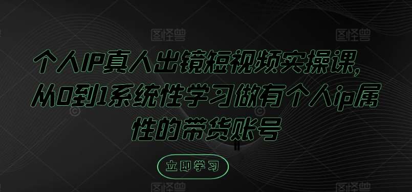 个人IP真人出镜短视频实操课，从0到1系统性学习做有个人ip属性的带货账号-问小徐资源库