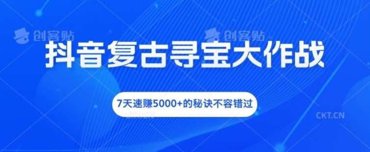 抖音复古寻宝大作战，7天速赚5000+的秘诀不容错过【揭秘】-问小徐资源库
