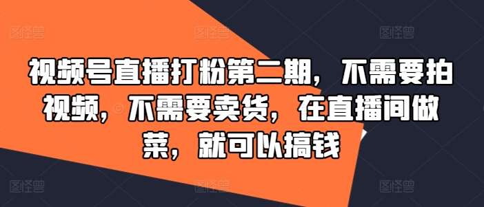 视频号直播打粉第二期，不需要拍视频，不需要卖货，在直播间做菜，就可以搞钱-问小徐资源库