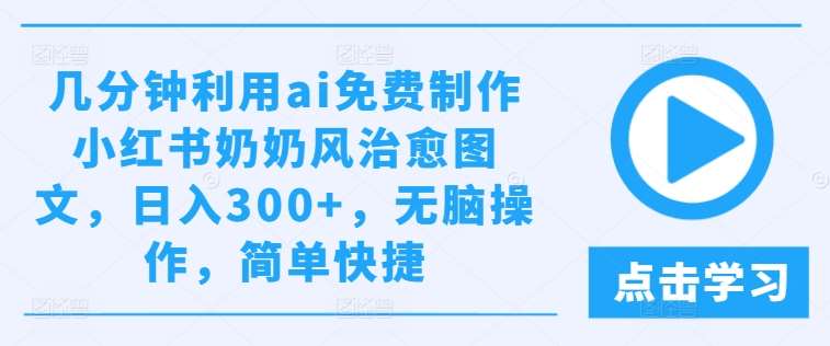 几分钟利用ai免费制作小红书奶奶风治愈图文，日入300+，无脑操作，简单快捷【揭秘】-问小徐资源库