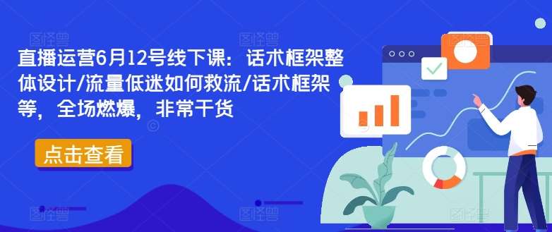 直播运营6月12号线下课：话术框架整体设计/流量低迷如何救流/话术框架等，全场燃爆，非常干货-问小徐资源库