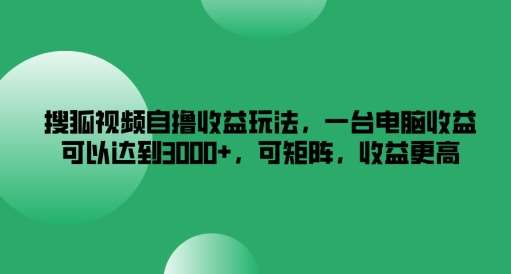 搜狐视频自撸收益玩法，一台电脑收益可以达到3k+，可矩阵，收益更高【揭秘】-问小徐资源库