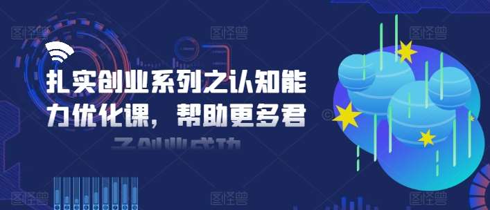 扎实创业系列之认知能力优化课，帮助更多君子创业成功-问小徐资源库