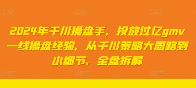 2024年千川操盘手，投放过亿gmv一线操盘经验，从千川策略大思路到小细节，全盘拆解-问小徐资源库