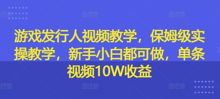 游戏发行人视频教学，保姆级实操教学，新手小白都可做，单条视频10W收益-问小徐资源库