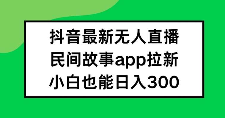 抖音无人直播，民间故事APP拉新，小白也能日入300+【揭秘】-问小徐资源库