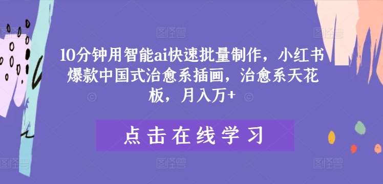 10分钟用智能ai快速批量制作，小红书爆款中国式治愈系插画，治愈系天花板，月入万+【揭秘】-问小徐资源库