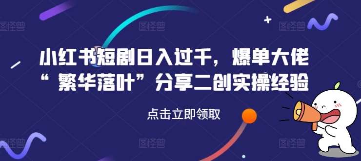 小红书短剧日入过千，爆单大佬“繁华落叶”分享二创实操经验-问小徐资源库