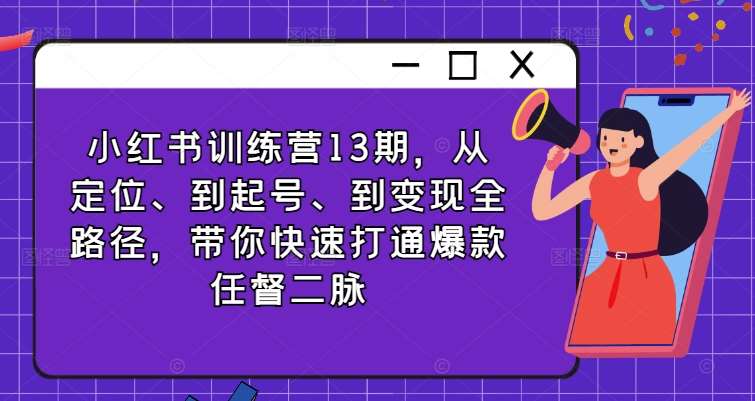 小红书训练营13期，从定位、到起号、到变现全路径，带你快速打通爆款任督二脉-问小徐资源库