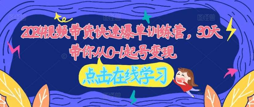 2024视频带货快速爆单训练营，30天带你从0-1起号变现-问小徐资源库