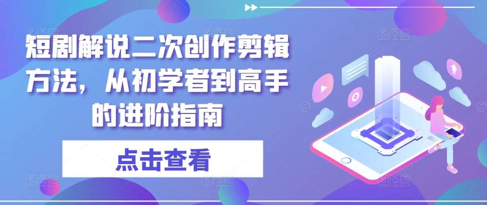 短剧解说二次创作剪辑方法，从初学者到高手的进阶指南-问小徐资源库