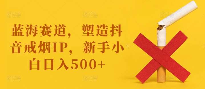 蓝海赛道，塑造抖音戒烟IP，新手小白日入500+【揭秘】-问小徐资源库