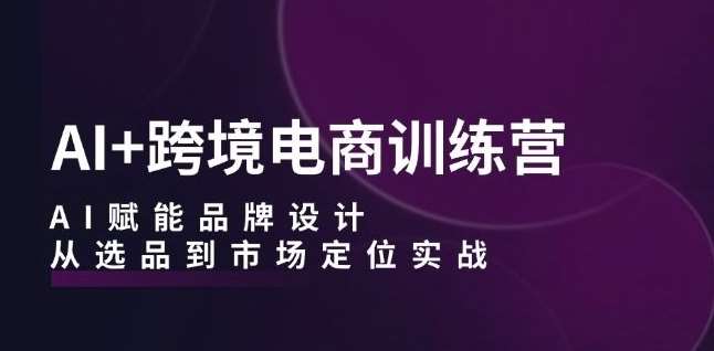 AI+跨境电商训练营：AI赋能品牌设计，从选品到市场定位实战-问小徐资源库