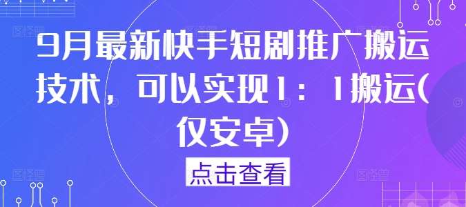 9月最新快手短剧推广搬运技术，可以实现1：1搬运(仅安卓)-问小徐资源库