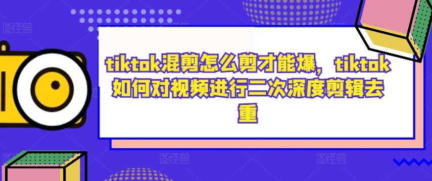 tiktok混剪怎么剪才能爆，tiktok如何对视频进行二次深度剪辑去重-问小徐资源库
