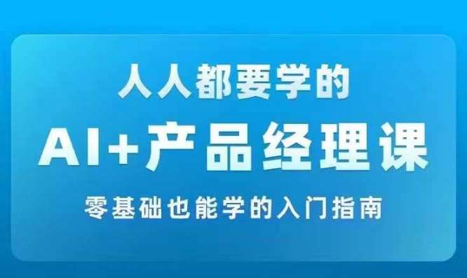 AI +产品经理实战项目必修课，从零到一教你学ai，零基础也能学的入门指南-问小徐资源库