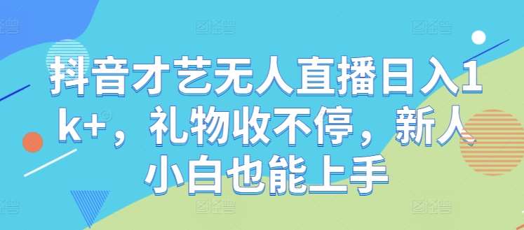 抖音才艺无人直播日入1k+，礼物收不停，新人小白也能上手【揭秘】-问小徐资源库