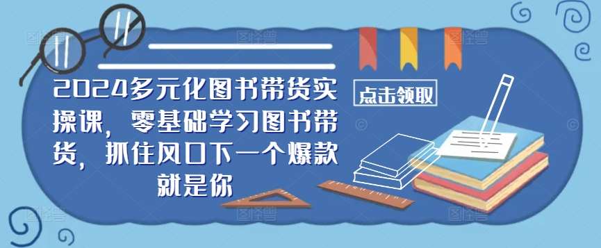 ​​2024多元化图书带货实操课，零基础学习图书带货，抓住风口下一个爆款就是你-问小徐资源库