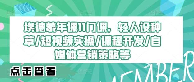 埃德蒙年课11门课，轻人设种草/短视频实操/课程开发/自媒体营销策略等-问小徐资源库