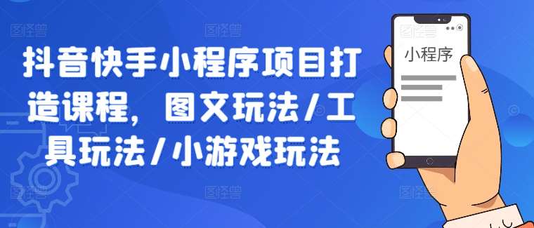 抖音快手小程序项目打造课程，图文玩法/工具玩法/小游戏玩法-问小徐资源库