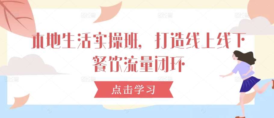 本地生活实操班，打造线上线下餐饮流量闭环-问小徐资源库