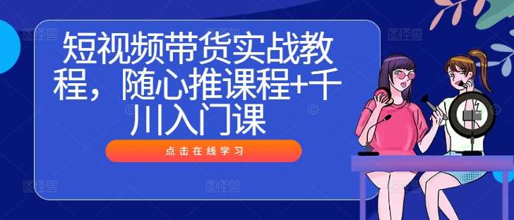 短视频带货实战教程，随心推课程+千川入门课-问小徐资源库