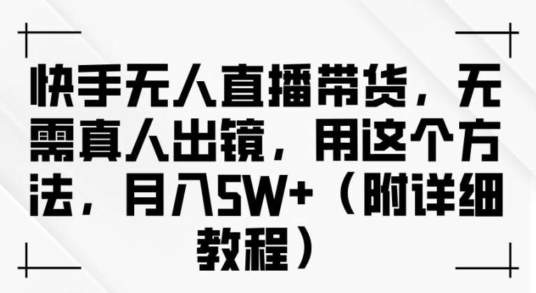 快手无人直播带货，无需真人出镜，用这个方法，月入过万(附详细教程)【揭秘】-问小徐资源库
