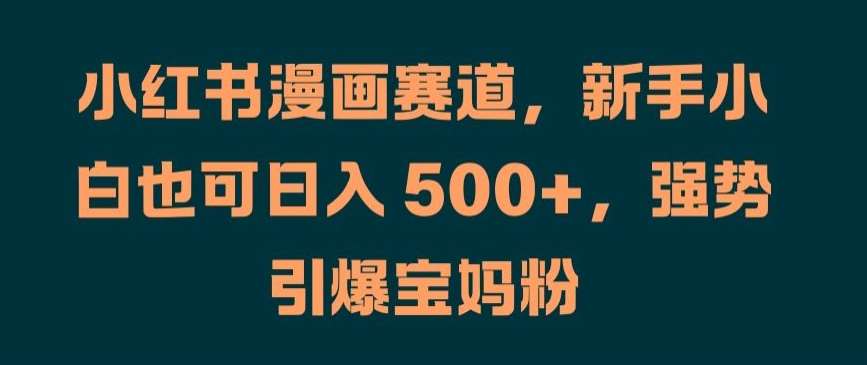 小红书漫画赛道，新手小白也可日入 500+，强势引爆宝妈粉【揭秘】-问小徐资源库