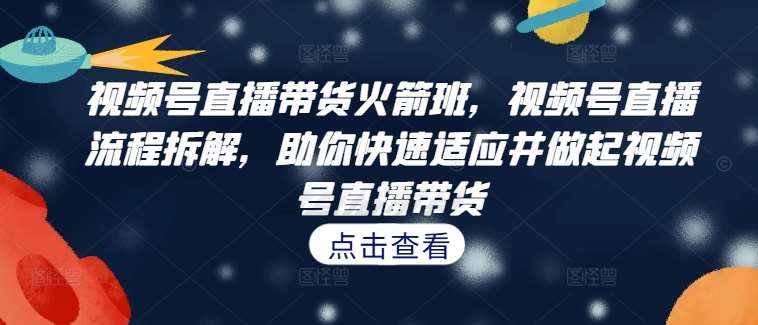 视频号直播带货火箭班，​视频号直播流程拆解，助你快速适应并做起视频号直播带货-问小徐资源库