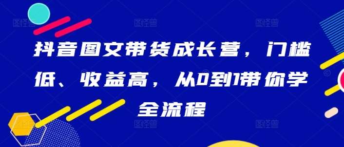 抖音图文带货成长营，门槛低、收益高，从0到1带你学全流程-问小徐资源库