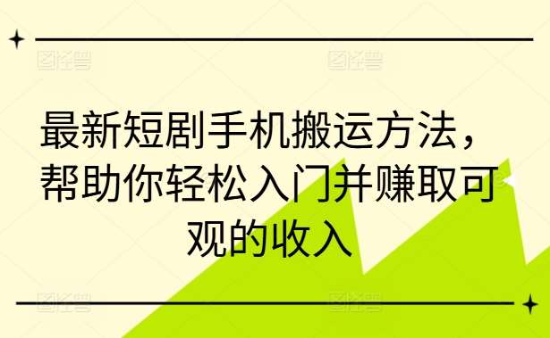 最新短剧手机搬运方法，帮助你轻松入门并赚取可观的收入-问小徐资源库