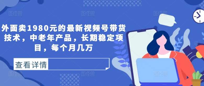 外面卖1980元的最新视频号带货技术，中老年产品，长期稳定项目，每个月几万-问小徐资源库
