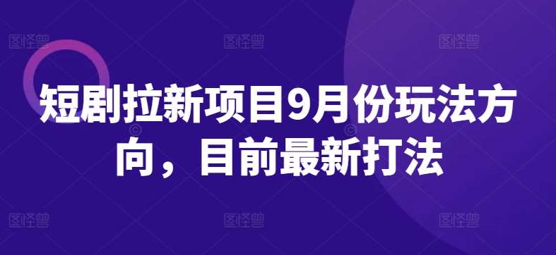 短剧拉新项目9月份玩法方向，目前最新打法-问小徐资源库