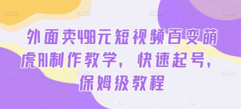 外面卖498元短视频百变萌虎AI制作教学，快速起号，保姆级教程-问小徐资源库