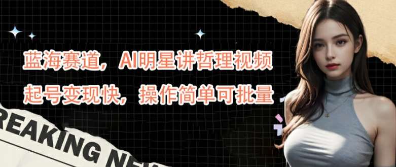 蓝海赛道，AI明星讲哲理视频，起号变现快，操作简单可批量【揭秘】-问小徐资源库