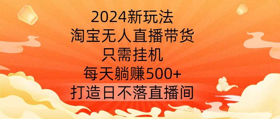 2024新玩法，淘宝无人直播带货，只需挂机，每天躺赚500+ 打造日不落直播间【揭秘】-问小徐资源库