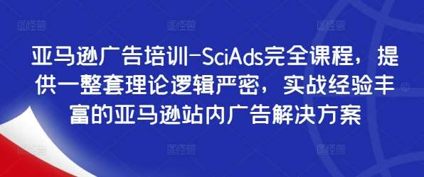 亚马逊广告培训-SciAds完全课程，提供一整套理论逻辑严密，实战经验丰富的亚马逊站内广告解决方案-问小徐资源库